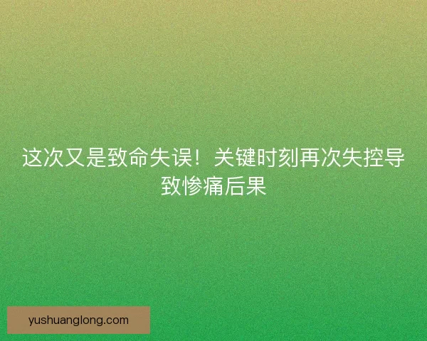 这次又是致命失误！关键时刻再次失控导致惨痛后果