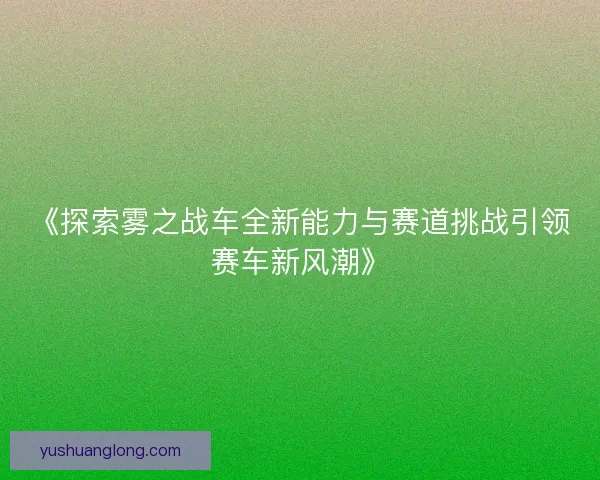 《探索雾之战车全新能力与赛道挑战引领赛车新风潮》