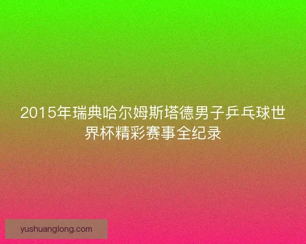 2015年瑞典哈尔姆斯塔德男子乒乓球世界杯精彩赛事全纪录