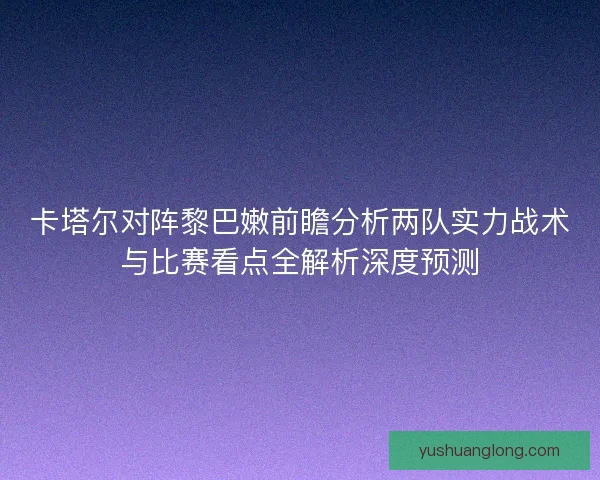 卡塔尔对阵黎巴嫩前瞻分析两队实力战术与比赛看点全解析深度预测