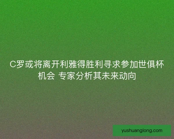 C罗或将离开利雅得胜利寻求参加世俱杯机会 专家分析其未来动向