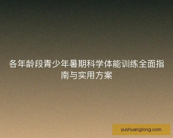各年龄段青少年暑期科学体能训练全面指南与实用方案