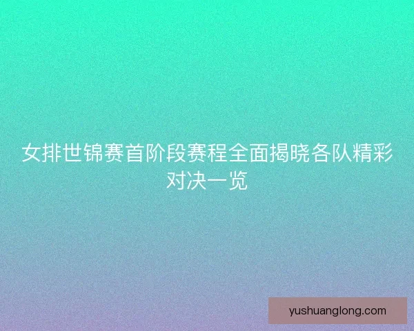 女排世锦赛首阶段赛程全面揭晓各队精彩对决一览
