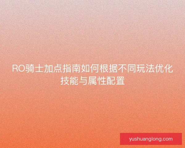 RO骑士加点指南如何根据不同玩法优化技能与属性配置