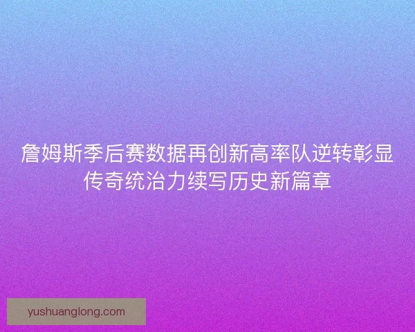詹姆斯季后赛数据再创新高率队逆转彰显传奇统治力续写历史新篇章