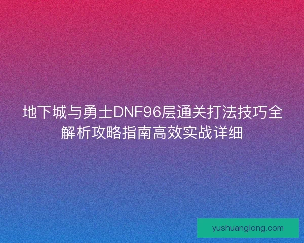 地下城与勇士DNF96层通关打法技巧全解析攻略指南高效实战详细